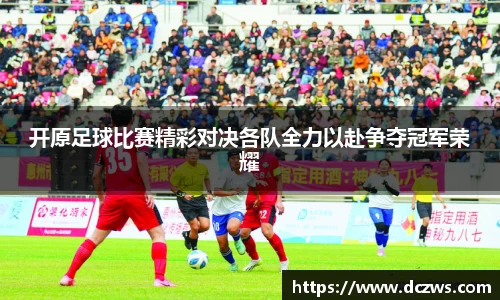 开原足球比赛精彩对决各队全力以赴争夺冠军荣耀