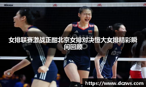女排联赛激战正酣北京女排对决恒大女排精彩瞬间回顾