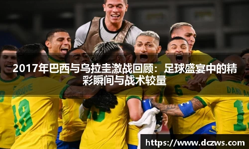2017年巴西与乌拉圭激战回顾：足球盛宴中的精彩瞬间与战术较量