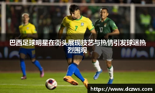 巴西足球明星在街头展现技艺与热情引发球迷热烈围观